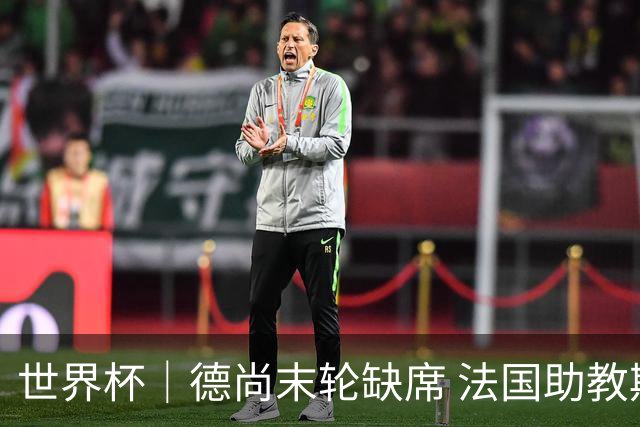 世界杯｜德尚末轮缺席 法国助教期待守住小组第一