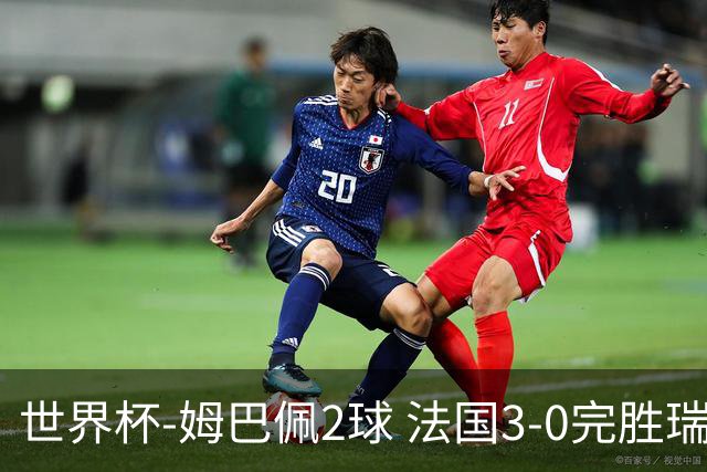 世界杯-姆巴佩2球 法国3-0完胜瑞典将战巴拉圭