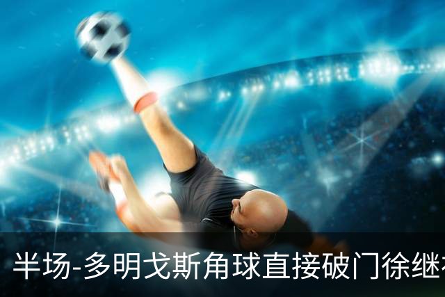 半场-多明戈斯角球直接破门徐继祖建功 延边龙鼎2-0佛山南狮