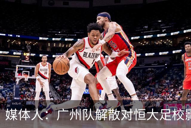媒体人：广州队解散对恒大足校影响不大